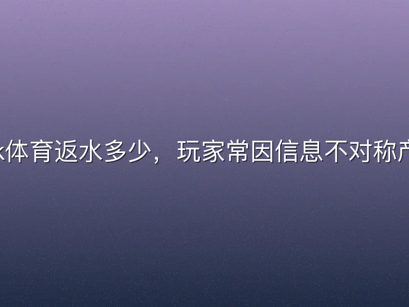 关于kok体育返水多少，玩家常因信息不对称产生误解